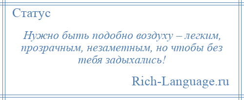 
    Нужно быть подобно воздуху – легким, прозрачным, незаметным, но чтобы без тебя задыхались!