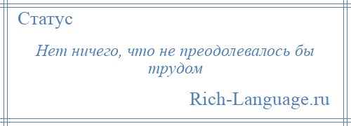 
    Нет ничего, что не преодолевалось бы трудом