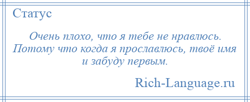 
    Очень плохо, что я тебе не нравлюсь. Потому что когда я прославлюсь, твоё имя и забуду первым.