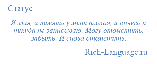 
    Я злая, и память у меня плохая, и ничего я никуда не записываю. Могу отомстить, забыть. И снова отомстить.