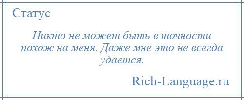 
    Никто не может быть в точности похож на меня. Даже мне это не всегда удается.