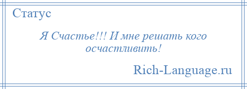 
    Я Счастье!!! И мне решать кого осчастливить!