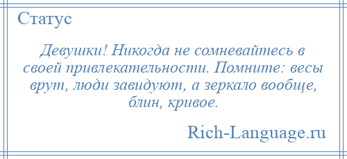 
    Девушки! Никогда не сомневайтесь в своей привлекательности. Помните: весы врут, люди завидуют, а зеркало вообще, блин, кривое.