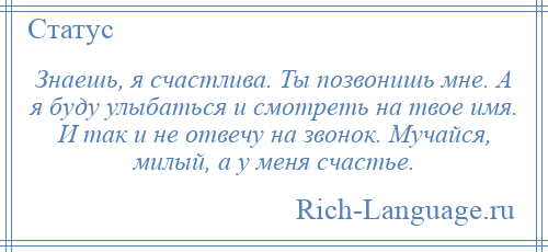 
    Знаешь, я счастлива. Ты позвонишь мне. А я буду улыбаться и смотреть на твое имя. И так и не отвечу на звонок. Мучайся, милый, а у меня счастье.