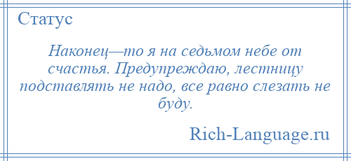 
    Наконец—то я на седьмом небе от счастья. Предупреждаю, лестницу подставлять не надо, все равно слезать не буду.