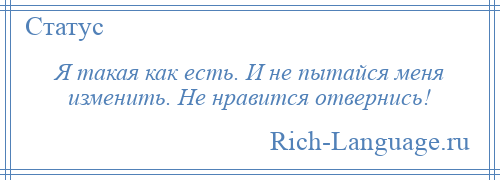 
    Я такая как есть. И не пытайся меня изменить. Не нравится отвернись!