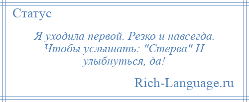 
    Я уходила первой. Резко и навсегда. Чтобы услышать: Стерва И улыбнуться, да!