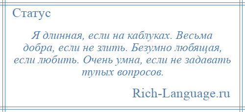 
    Я длинная, если на каблуках. Весьма добра, если не злить. Безумно любящая, если любить. Очень умна, если не задавать тупых вопросов.