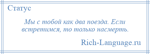 
    Мы с тобой как два поезда. Если встретимся, то только насмерть.