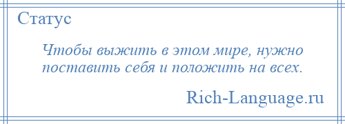 
    Чтобы выжить в этом мире, нужно поставить себя и положить на всех.
