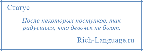 
    После некоторых поступков, так радуешься, что девочек не бьют.