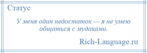 
    У меня один недостаток — я не умею общаться с мудаками.