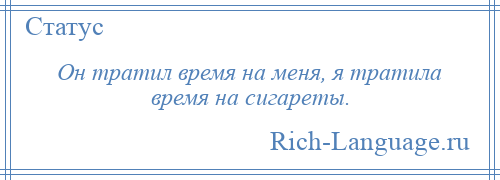 
    Он тратил время на меня, я тратила время на сигареты.