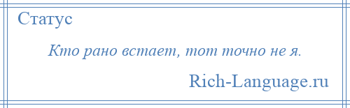 
    Кто рано встает, тот точно не я.