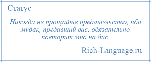 
    Никогда не прощайте предательство, ибо мудак, предавший вас, обязательно повторит это на бис.