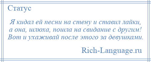 
    Я кидал ей песни на стену и ставил лайки, а она, шлюха, пошла на свидание с другим! Вот и ухаживай после этого за девушками.