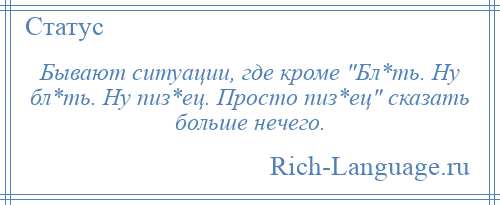 
    Бывают ситуации, где кроме Бл*ть. Ну бл*ть. Ну пиз*ец. Просто пиз*ец сказать больше нечего.