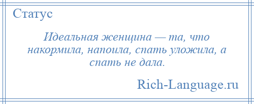 
    Идеальная женщина — та, что накормила, напоила, спать уложила, а спать не дала.