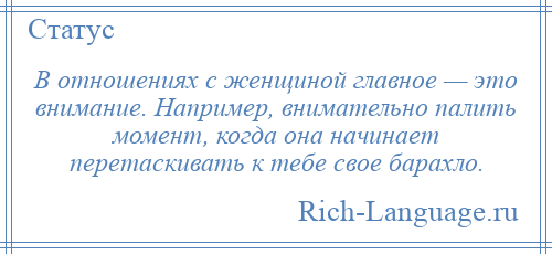 
    В отношениях с женщиной главное — это внимание. Например, внимательно палить момент, когда она начинает перетаскивать к тебе свое барахло.
