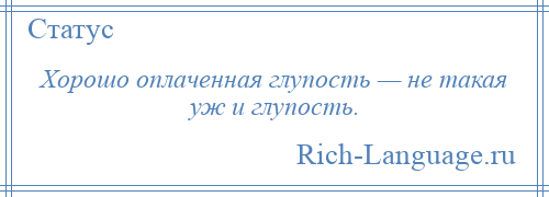 
    Хорошо оплаченная глупость — не такая уж и глупость.