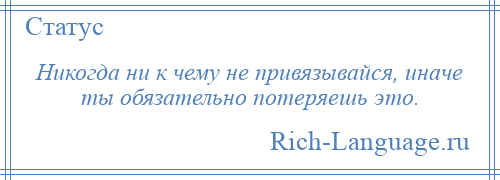 
    Никогда ни к чему не привязывайся, иначе ты обязательно потеряешь это.