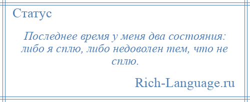 
    Последнее время у меня два состояния: либо я сплю, либо недоволен тем, что не сплю.