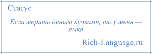 
    Если мерить деньги кучками, то у меня — ямка