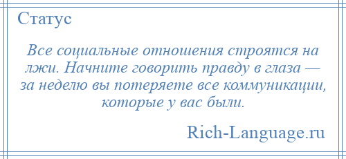 
    Все социальные отношения строятся на лжи. Начните говорить правду в глаза — за неделю вы потеряете все коммуникации, которые у вас были.