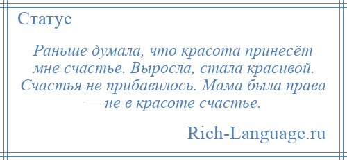 
    Раньше думала, что красота принесёт мне счастье. Выросла, стала красивой. Счастья не прибавилось. Мама была права — не в красоте счастье.
