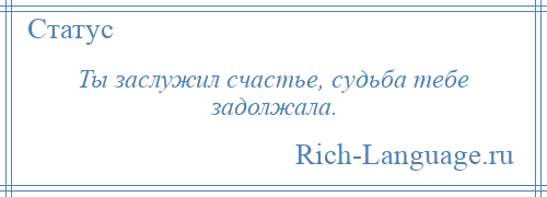 
    Ты заслужил счастье, судьба тебе задолжала.