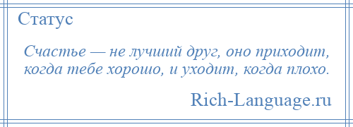 
    Счастье — не лучший друг, оно приходит, когда тебе хорошо, и уходит, когда плохо.