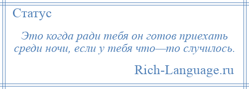 
    Это когда ради тебя он готов приехать среди ночи, если у тебя что—то случилось.