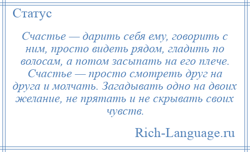 
    Счастье — дарить себя ему, говорить с ним, просто видеть рядом, гладить по волосам, а потом засыпать на его плече. Счастье — просто смотреть друг на друга и молчать. Загадывать одно на двоих желание, не прятать и не скрывать своих чувств.