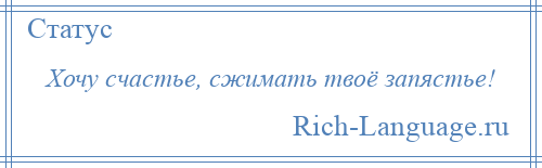 
    Хочу счастье, сжимать твоё запястье!