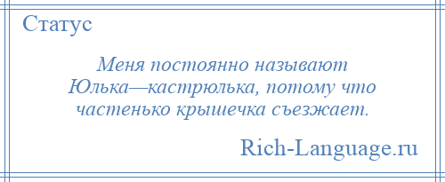 
    Меня постоянно называют Юлька—кастрюлька, потому что частенько крышечка съезжает.