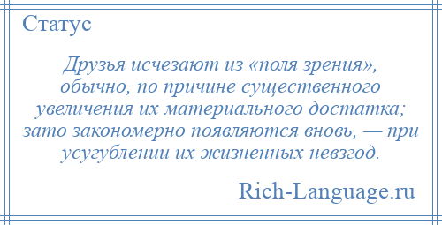 
    Друзья исчезают из «поля зрения», обычно, по причине существенного увеличения их материального достатка; зато закономерно появляются вновь, — при усугублении их жизненных невзгод.