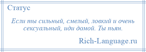 
    Если ты сильный, смелый, ловкий и очень сексуальный, иди домой. Ты пьян.