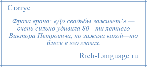 
    Фраза врача: «До свадьбы заживет!» — очень сильно удивила 80—ти летнего Виктора Петровича, но зажгла какой—то блеск в его глазах.