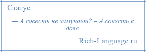 
    — А совесть не замучает? – А совесть в доле.