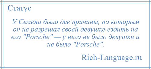 
    У Семёна было две причины, по которым он не разрешал своей девушке ездить на его Porsche — у него не было девушки и не было Porsche .