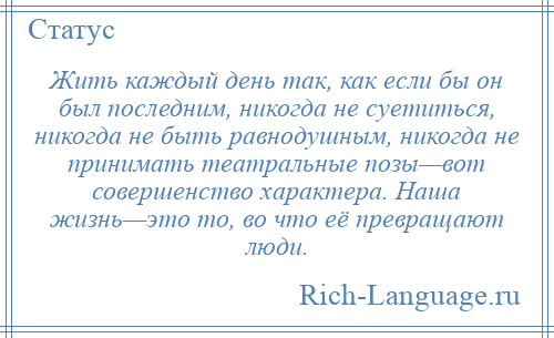 
    Жить каждый день так, как если бы он был последним, никогда не суетиться, никогда не быть равнодушным, никогда не принимать театральные позы—вот совершенство характера. Наша жизнь—это то, во что её превращают люди.