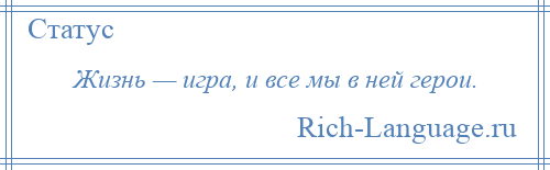 
    Жизнь — игра, и все мы в ней герои.