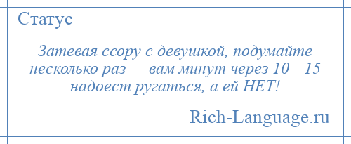 
    Затевая ссору с девушкой, подумайте несколько раз — вам минут через 10—15 надоест ругаться, а ей НЕТ!