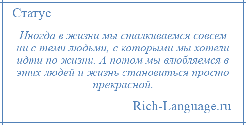 
    Иногда в жизни мы сталкиваемся совсем ни с теми людьми, с которыми мы хотели идти по жизни. А потом мы влюбляемся в этих людей и жизнь становиться просто прекрасной.
