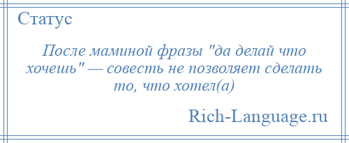 
    После маминой фразы да делай что хочешь — совесть не позволяет сделать то, что хотел(а)
