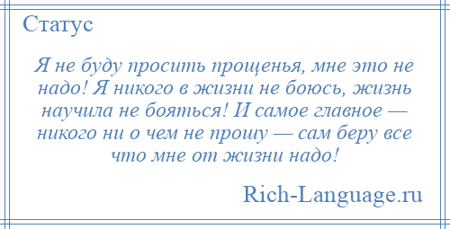 
    Я не буду просить прощенья, мне это не надо! Я никого в жизни не боюсь, жизнь научила не бояться! И самое главное — никого ни о чем не прошу — сам беру все что мне от жизни надо!