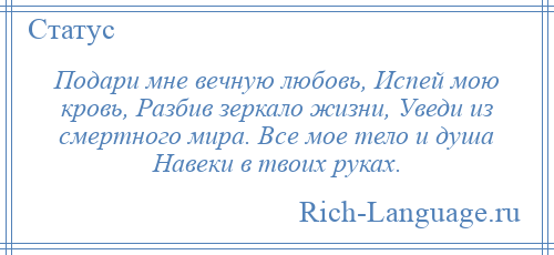 
    Подари мне вечную любовь, Испей мою кровь, Разбив зеркало жизни, Уведи из смертного мира. Все мое тело и душа Навеки в твоих руках.