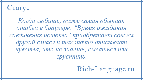 
    Когда любишь, даже самая обычная ошибка в браузере: Время ожидания соединения истекло приобретает совсем другой смысл и так точно описывает чувства, что не знаешь, смеяться или грустить.