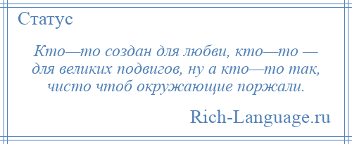 
    Кто—то создан для любви, кто—то — для великих подвигов, ну а кто—то так, чисто чтоб окружающие поржали.