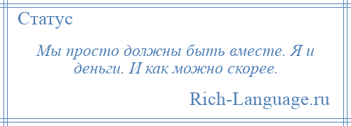 
    Мы просто должны быть вместе. Я и деньги. И как можно скорее.